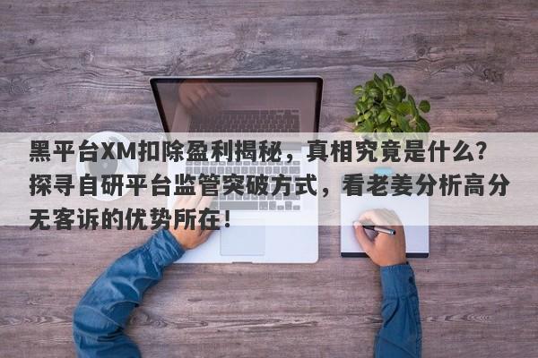 黑平台XM扣除盈利揭秘，真相究竟是什么？探寻自研平台监管突破方式，看老姜分析高分无客诉的优势所在！-第1张图片-要懂汇