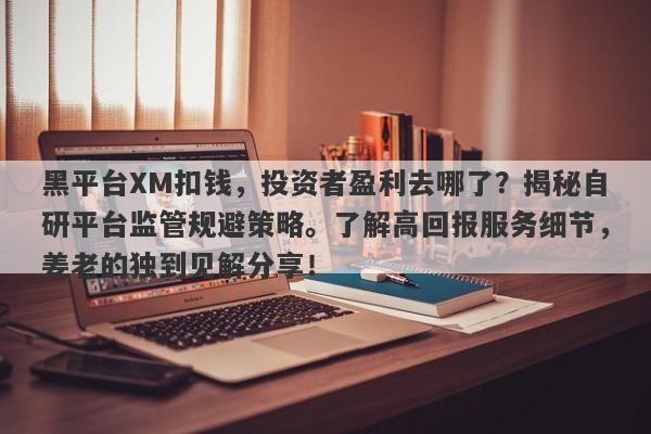 黑平台XM扣钱，投资者盈利去哪了？揭秘自研平台监管规避策略。了解高回报服务细节，姜老的独到见解分享！-第1张图片-要懂汇