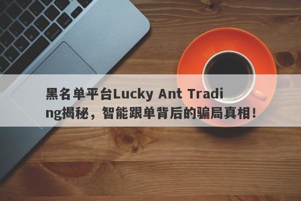 黑名单平台Lucky Ant Trading揭秘，智能跟单背后的骗局真相！-第1张图片-要懂汇