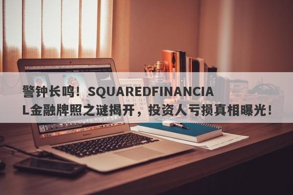 警钟长鸣！SQUAREDFINANCIAL金融牌照之谜揭开，投资人亏损真相曝光！-第1张图片-要懂汇