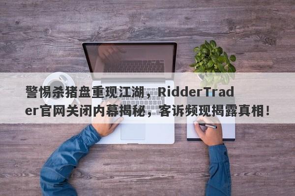 警惕杀猪盘重现江湖，RidderTrader官网关闭内幕揭秘，客诉频现揭露真相！-第1张图片-要懂汇