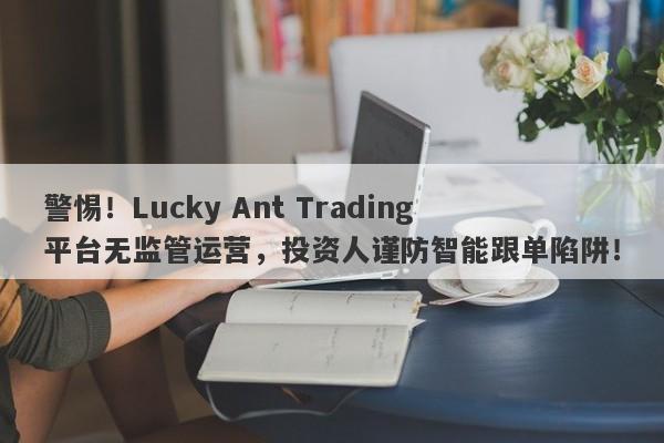 警惕！Lucky Ant Trading平台无监管运营，投资人谨防智能跟单陷阱！-第1张图片-要懂汇