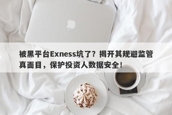 被黑平台Exness坑了？揭开其规避监管真面目，保护投资人数据安全！-第1张图片-要懂汇