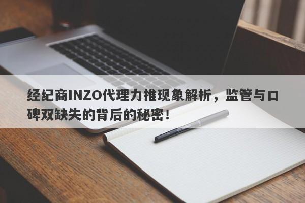 经纪商INZO代理力推现象解析，监管与口碑双缺失的背后的秘密！-第1张图片-要懂汇