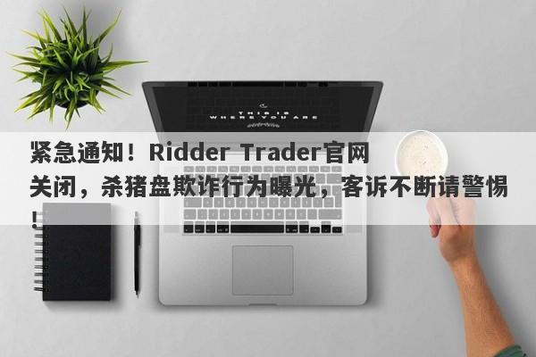 紧急通知！Ridder Trader官网关闭，杀猪盘欺诈行为曝光，客诉不断请警惕！-第1张图片-要懂汇