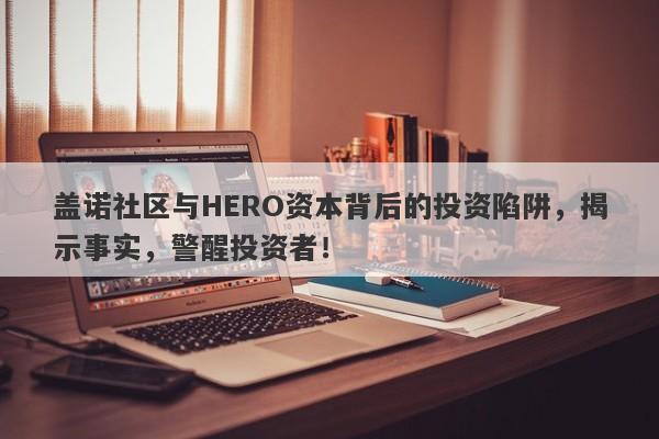 盖诺社区与HERO资本背后的投资陷阱，揭示事实，警醒投资者！-第1张图片-要懂汇