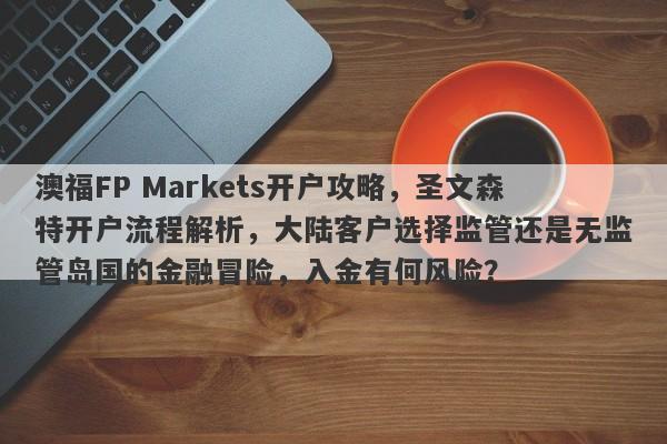 澳福FP Markets开户攻略，圣文森特开户流程解析，大陆客户选择监管还是无监管岛国的金融冒险，入金有何风险？-第1张图片-要懂汇