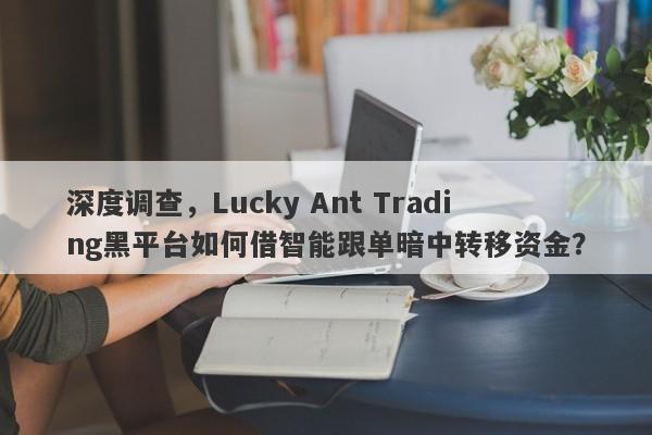 深度调查，Lucky Ant Trading黑平台如何借智能跟单暗中转移资金？-第1张图片-要懂汇