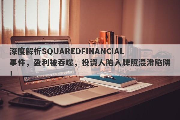 深度解析SQUAREDFINANCIAL事件，盈利被吞噬，投资人陷入牌照混淆陷阱！-第1张图片-要懂汇