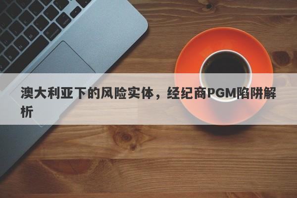 澳大利亚下的风险实体，经纪商PGM陷阱解析-第1张图片-要懂汇