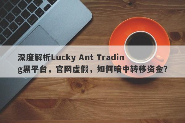 深度解析Lucky Ant Trading黑平台，官网虚假，如何暗中转移资金？-第1张图片-要懂汇