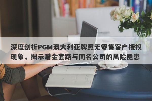 深度剖析PGM澳大利亚牌照无零售客户授权现象，揭示赠金套路与同名公司的风险隐患-第1张图片-要懂汇