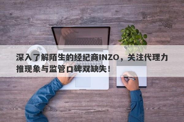 深入了解陌生的经纪商INZO，关注代理力推现象与监管口碑双缺失！-第1张图片-要懂汇