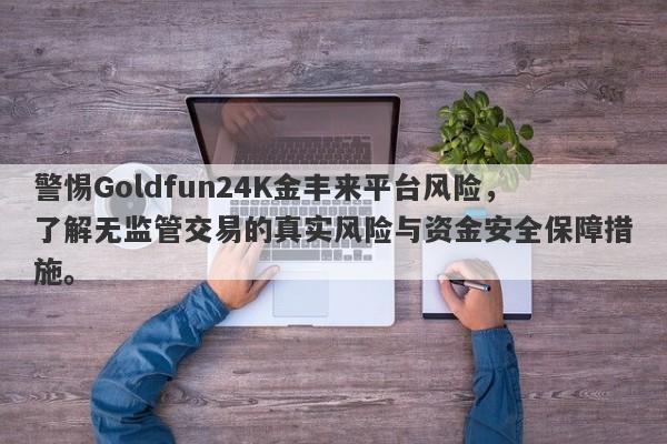 警惕Goldfun24K金丰来平台风险，了解无监管交易的真实风险与资金安全保障措施。-第1张图片-要懂汇