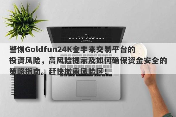 警惕Goldfun24K金丰来交易平台的投资风险，高风险提示及如何确保资金安全的策略指南。赶快撤离风险区！-第1张图片-要懂汇