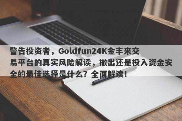 警告投资者，Goldfun24K金丰来交易平台的真实风险解读，撤出还是投入资金安全的最佳选择是什么？全面解读！-第1张图片-要懂汇