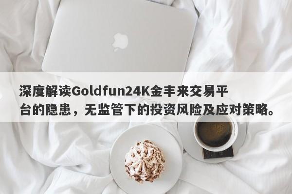 深度解读Goldfun24K金丰来交易平台的隐患，无监管下的投资风险及应对策略。-第1张图片-要懂汇