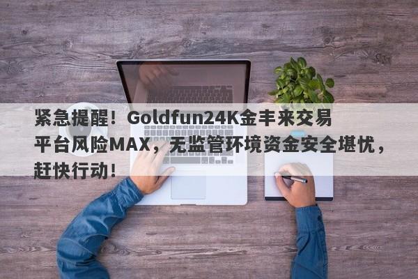 紧急提醒！Goldfun24K金丰来交易平台风险MAX，无监管环境资金安全堪忧，赶快行动！-第1张图片-要懂汇