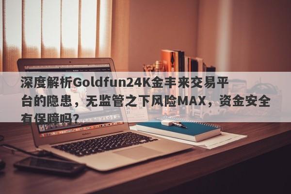 深度解析Goldfun24K金丰来交易平台的隐患，无监管之下风险MAX，资金安全有保障吗？-第1张图片-要懂汇