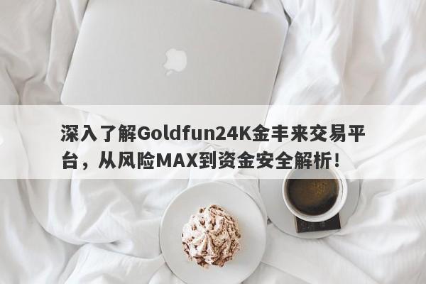 深入了解Goldfun24K金丰来交易平台，从风险MAX到资金安全解析！-第1张图片-要懂汇