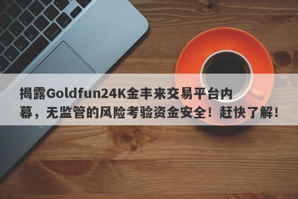 揭露Goldfun24K金丰来交易平台内幕，无监管的风险考验资金安全！赶快了解！-第1张图片-要懂汇