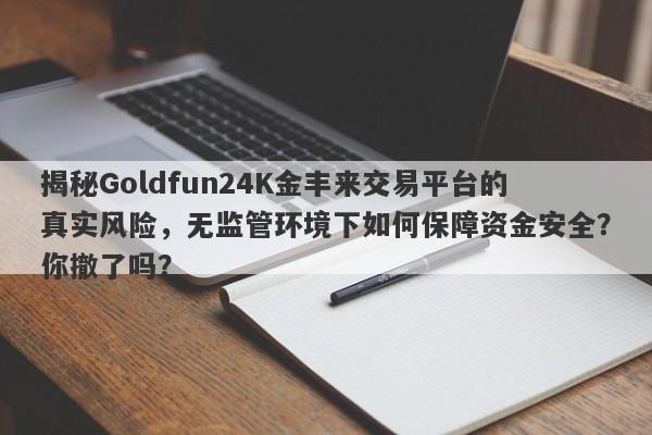 揭秘Goldfun24K金丰来交易平台的真实风险，无监管环境下如何保障资金安全？你撤了吗？-第1张图片-要懂汇