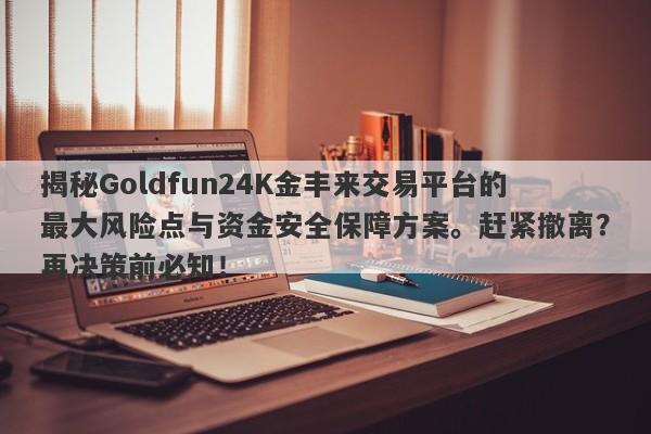 揭秘Goldfun24K金丰来交易平台的最大风险点与资金安全保障方案。赶紧撤离？再决策前必知！-第1张图片-要懂汇