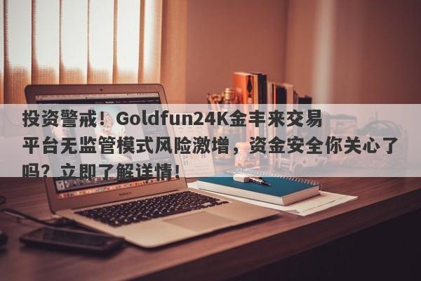 投资警戒！Goldfun24K金丰来交易平台无监管模式风险激增，资金安全你关心了吗？立即了解详情！-第1张图片-要懂汇