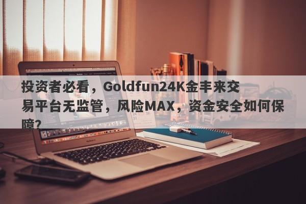 投资者必看，Goldfun24K金丰来交易平台无监管，风险MAX，资金安全如何保障？-第1张图片-要懂汇