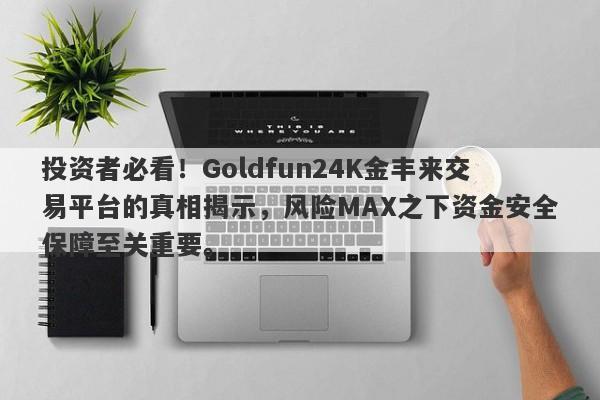 投资者必看！Goldfun24K金丰来交易平台的真相揭示，风险MAX之下资金安全保障至关重要。-第1张图片-要懂汇