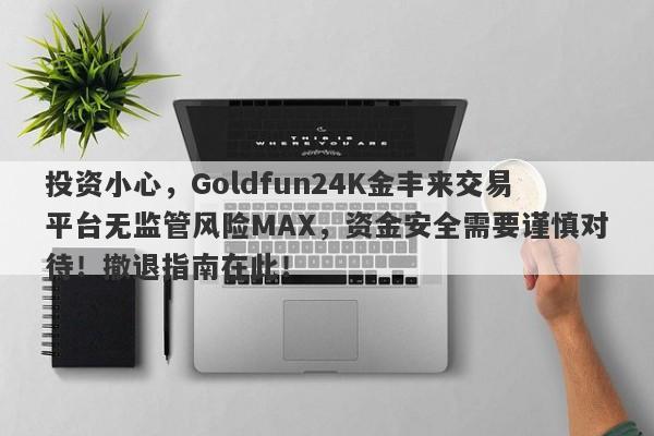 投资小心，Goldfun24K金丰来交易平台无监管风险MAX，资金安全需要谨慎对待！撤退指南在此！-第1张图片-要懂汇