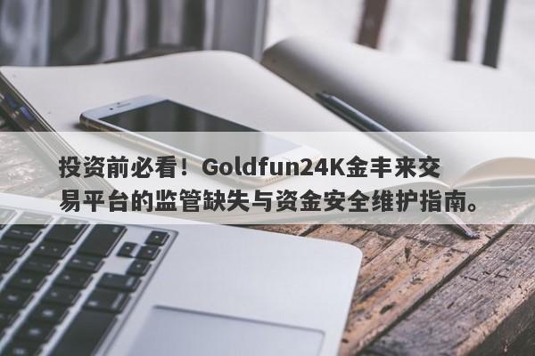 投资前必看！Goldfun24K金丰来交易平台的监管缺失与资金安全维护指南。-第1张图片-要懂汇