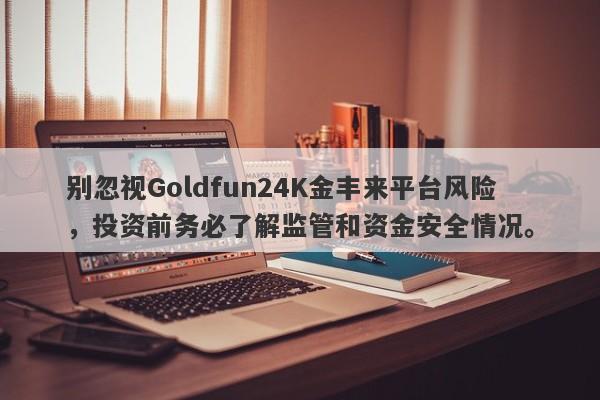 别忽视Goldfun24K金丰来平台风险，投资前务必了解监管和资金安全情况。-第1张图片-要懂汇