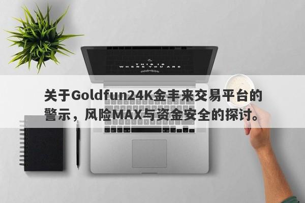 关于Goldfun24K金丰来交易平台的警示，风险MAX与资金安全的探讨。-第1张图片-要懂汇