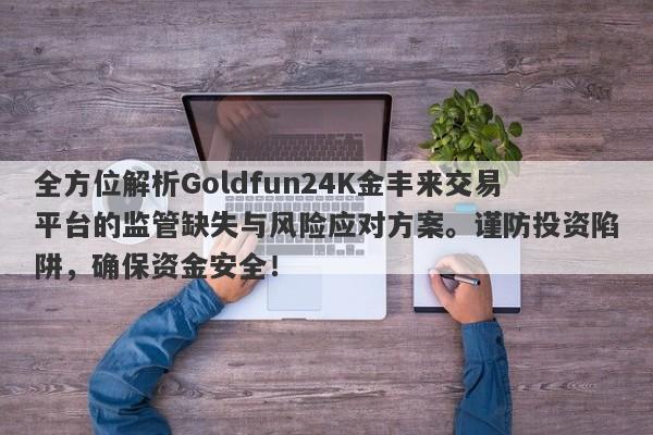 全方位解析Goldfun24K金丰来交易平台的监管缺失与风险应对方案。谨防投资陷阱，确保资金安全！-第1张图片-要懂汇