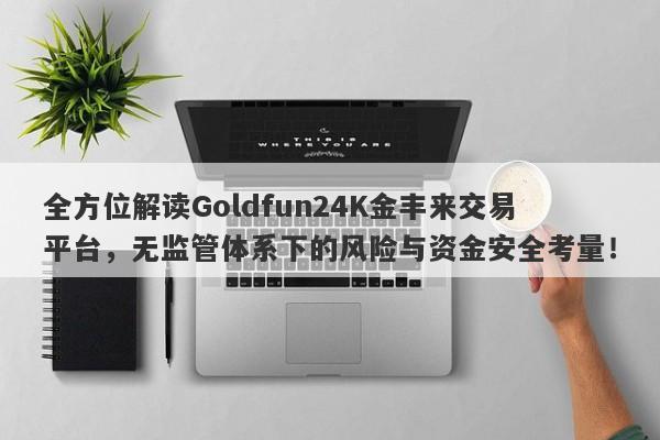 全方位解读Goldfun24K金丰来交易平台，无监管体系下的风险与资金安全考量！-第1张图片-要懂汇