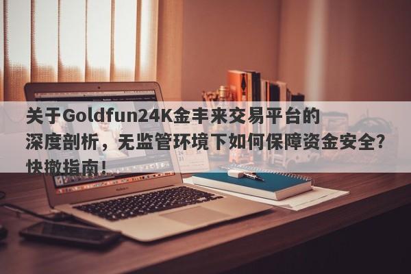 关于Goldfun24K金丰来交易平台的深度剖析，无监管环境下如何保障资金安全？快撤指南！-第1张图片-要懂汇