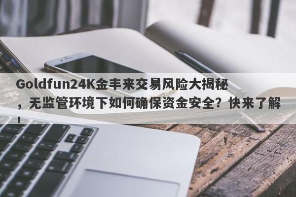 Goldfun24K金丰来交易风险大揭秘，无监管环境下如何确保资金安全？快来了解！-第1张图片-要懂汇