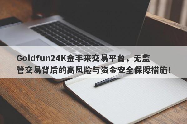 Goldfun24K金丰来交易平台，无监管交易背后的高风险与资金安全保障措施！-第1张图片-要懂汇