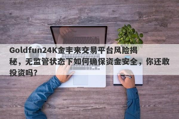 Goldfun24K金丰来交易平台风险揭秘，无监管状态下如何确保资金安全，你还敢投资吗？-第1张图片-要懂汇