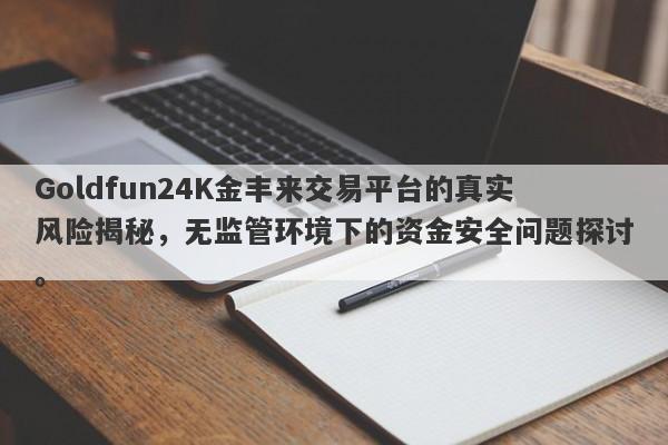 Goldfun24K金丰来交易平台的真实风险揭秘，无监管环境下的资金安全问题探讨。-第1张图片-要懂汇