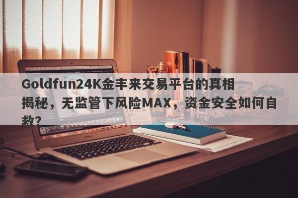 Goldfun24K金丰来交易平台的真相揭秘，无监管下风险MAX，资金安全如何自救？-第1张图片-要懂汇