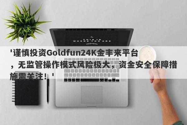 '谨慎投资Goldfun24K金丰来平台，无监管操作模式风险极大，资金安全保障措施需关注！'-第1张图片-要懂汇