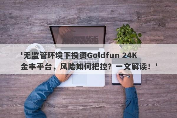 '无监管环境下投资Goldfun 24K金丰平台，风险如何把控？一文解读！'-第1张图片-要懂汇