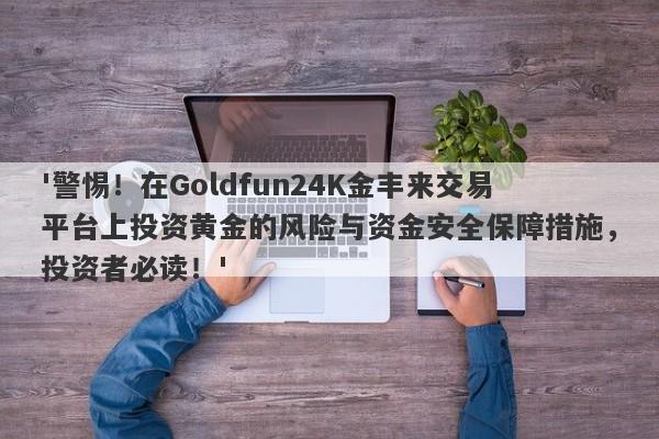 '警惕！在Goldfun24K金丰来交易平台上投资黄金的风险与资金安全保障措施，投资者必读！'-第1张图片-要懂汇