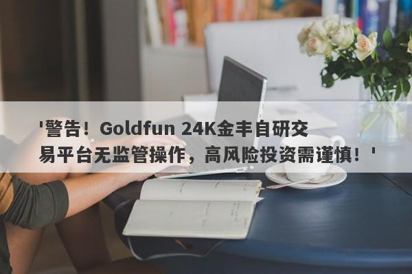 '警告！Goldfun 24K金丰自研交易平台无监管操作，高风险投资需谨慎！'-第1张图片-要懂汇