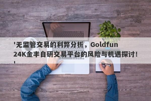 '无监管交易的利弊分析，Goldfun 24K金丰自研交易平台的风险与机遇探讨！'-第1张图片-要懂汇