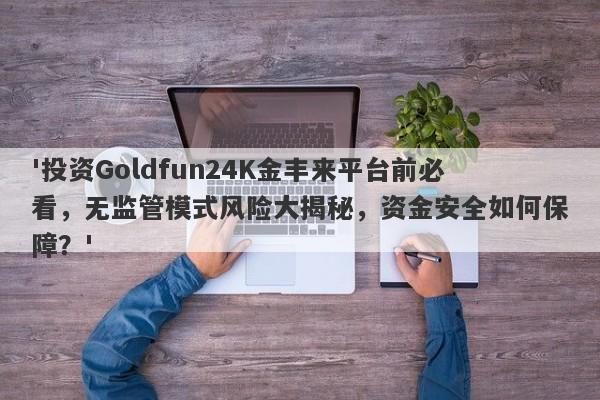 '投资Goldfun24K金丰来平台前必看，无监管模式风险大揭秘，资金安全如何保障？'-第1张图片-要懂汇