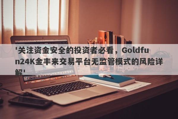 '关注资金安全的投资者必看，Goldfun24K金丰来交易平台无监管模式的风险详解'-第1张图片-要懂汇