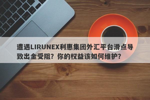 遭遇LIRUNEX利惠集团外汇平台滑点导致出金受阻？你的权益该如何维护？-第1张图片-要懂汇